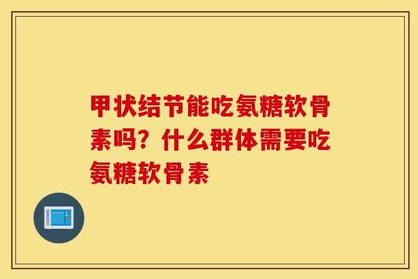 甲状结节能吃氨糖软骨素吗？什么群体需要吃氨糖软骨素