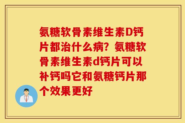 氨糖软骨素维生素D钙片都什么？氨糖软骨素维生素d钙片可以补钙吗它和氨糖钙片那个效果更好