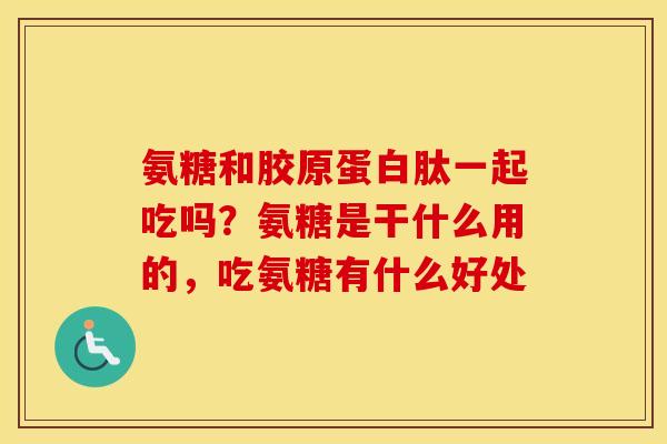 氨糖和胶原蛋白肽一起吃吗?氨糖是干什么用的,吃氨糖有什么好处 氨糖和胶原蛋白肽一起吃吗?氨糖是干什么用的,吃氨糖有什么好处