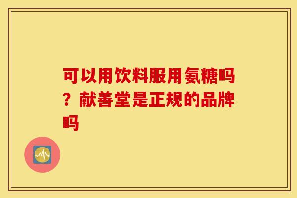可以用饮料服用氨糖吗？献善堂是正规的品牌吗
