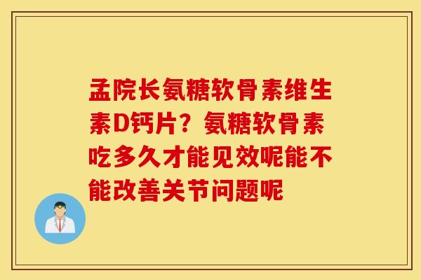 孟院长氨糖软骨素维生素D钙片？氨糖软骨素吃多久才能见效呢能不能改善关节问题呢