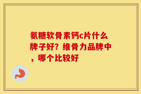氨糖软骨素钙c片什么牌子好？维骨力品牌中，哪个比较好
