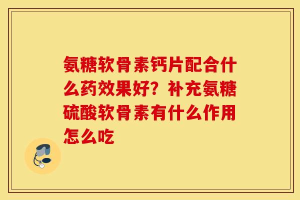 氨糖软骨素钙片配合什么果好?补充氨糖硫酸软骨素有什么作用怎么吃 氨糖软骨素钙片配合什么果好?补充氨糖硫酸软骨素有什么作用怎么吃