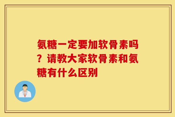 氨糖一定要加软骨素吗?请教大家软骨素和氨糖有什么区别 氨糖一定要加软骨素吗?请教大家软骨素和氨糖有什么区别