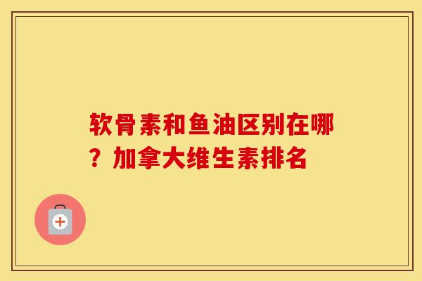 软骨素和鱼油区别在哪？加拿大维生素排名
