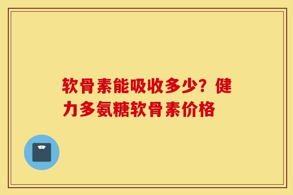 软骨素能吸收多少?健力多氨糖软骨素价格 软骨素能吸收多少?健力多氨糖软骨素价格