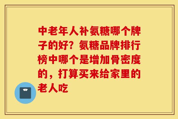 中老年人补氨糖哪个牌子的好?氨糖品牌排行榜中哪个是增加骨密度的,打算买来给家里的老人吃 中老年人补氨糖哪个牌子的好?氨糖品牌排行榜中哪个是增加骨密度的,打算买来给家里的老人吃