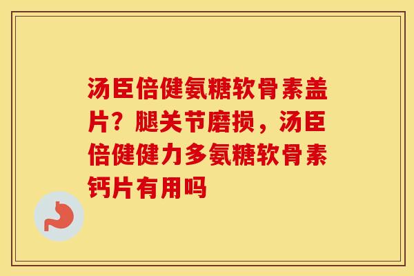 汤臣倍健氨糖软骨素盖片?腿关节磨损,汤臣倍健健力多氨糖软骨素钙片有用吗 汤臣倍健氨糖软骨素盖片?腿关节磨损,汤臣倍健健力多氨糖软骨素钙片有用吗