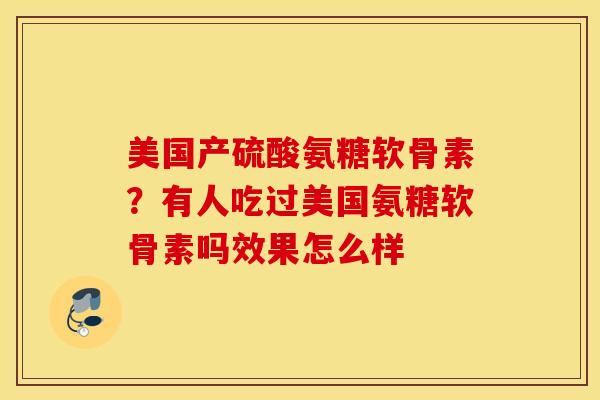 美国产硫酸氨糖软骨素?有人吃过美国氨糖软骨素吗效果怎么样 美国产硫酸氨糖软骨素?有人吃过美国氨糖软骨素吗效果怎么样