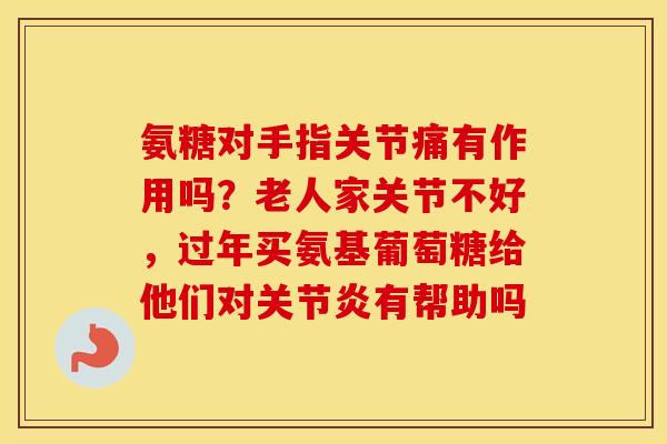 氨糖对手指关节痛有作用吗?老人家关节不好,过年买氨基葡萄糖给他们对有帮助吗 氨糖对手指关节痛有作用吗?老人家关节不好,过年买氨基葡萄糖给他们对有帮助吗