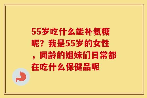 55岁吃什么能补氨糖呢？我是55岁的女性，同龄的姐妹们日常都在吃什么保健品呢