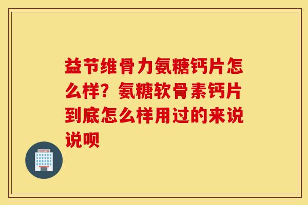 益节维骨力氨糖钙片怎么样?氨糖软骨素钙片到底怎么样用过的来说说呗 益节维骨力氨糖钙片怎么样?氨糖软骨素钙片到底怎么样用过的来说说呗
