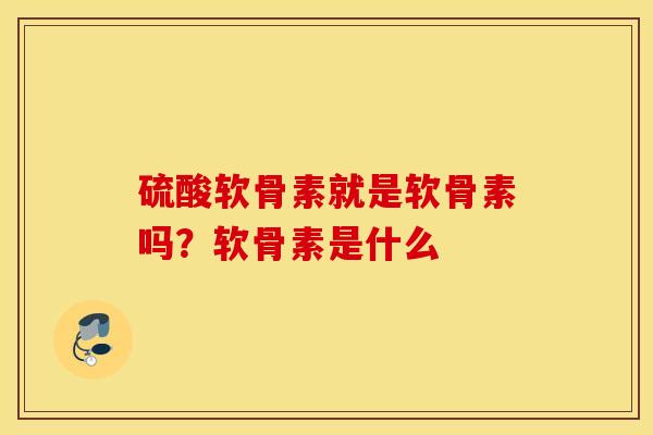 硫酸软骨素就是软骨素吗?软骨素是什么 硫酸软骨素就是软骨素吗?软骨素是什么