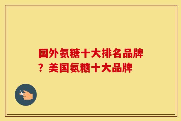 国外氨糖十大排名品牌?美国氨糖十大品牌 国外氨糖十大排名品牌?美国氨糖十大品牌