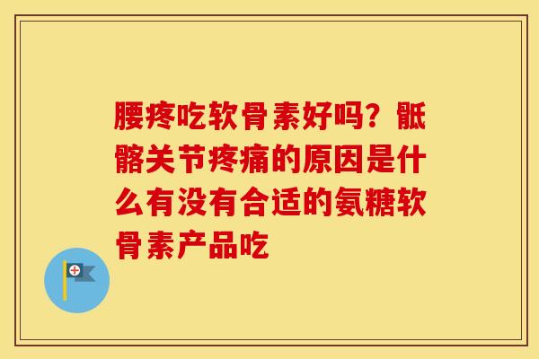 腰疼吃软骨素好吗?骶髂关节的原因是什么有没有合适的氨糖软骨素产品吃 腰疼吃软骨素好吗?骶髂关节的原因是什么有没有合适的氨糖软骨素产品吃