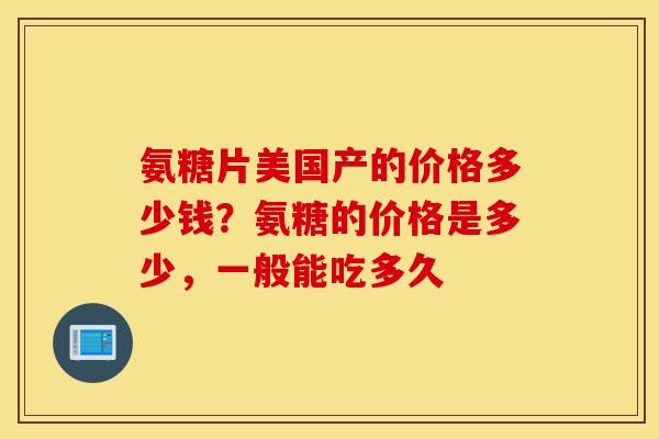 氨糖片美国产的价格多少钱?氨糖的价格是多少,一般能吃多久 氨糖片美国产的价格多少钱?氨糖的价格是多少,一般能吃多久