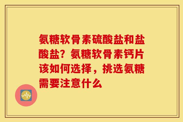 氨糖软骨素硫酸盐和盐酸盐?氨糖软骨素钙片该如何选择,挑选氨糖需要注意什么 氨糖软骨素硫酸盐和盐酸盐?氨糖软骨素钙片该如何选择,挑选氨糖需要注意什么