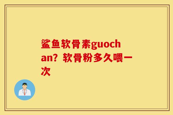 鲨鱼软骨素guochan?软骨粉多久喂一次 鲨鱼软骨素guochan?软骨粉多久喂一次