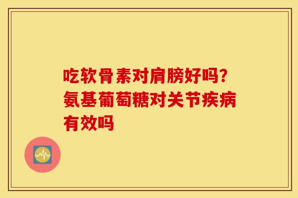 吃软骨素对肩膀好吗?氨基葡萄糖对关节有效吗 吃软骨素对肩膀好吗?氨基葡萄糖对关节有效吗