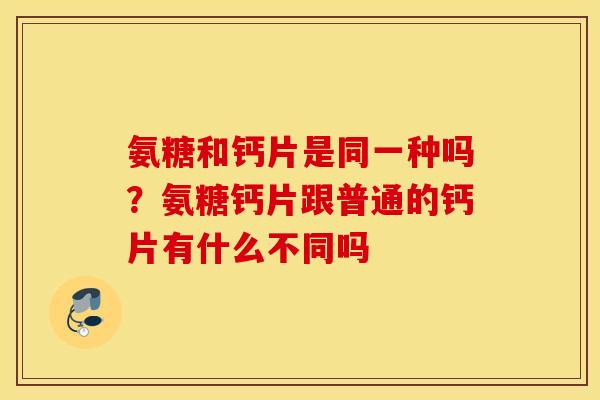 氨糖和钙片是同一种吗?氨糖钙片跟普通的钙片有什么不同吗 氨糖和钙片是同一种吗?氨糖钙片跟普通的钙片有什么不同吗