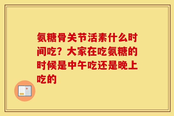 氨糖骨关节活素什么时间吃?大家在吃氨糖的时候是中午吃还是晚上吃的 氨糖骨关节活素什么时间吃?大家在吃氨糖的时候是中午吃还是晚上吃的