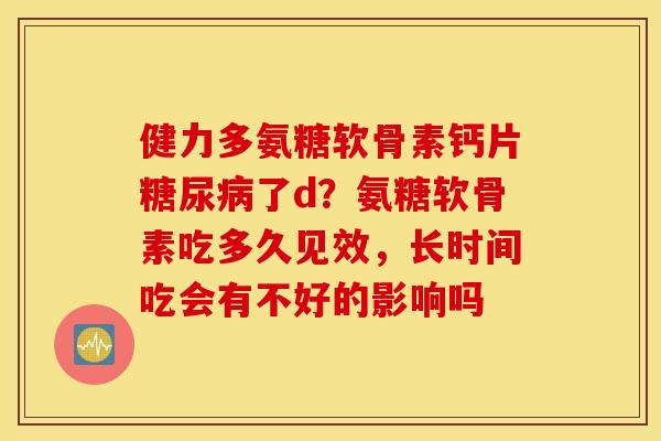 健力多氨糖软骨素钙片了d?氨糖软骨素吃多久见效,长时间吃会有不好的影响吗 健力多氨糖软骨素钙片了d?氨糖软骨素吃多久见效,长时间吃会有不好的影响吗