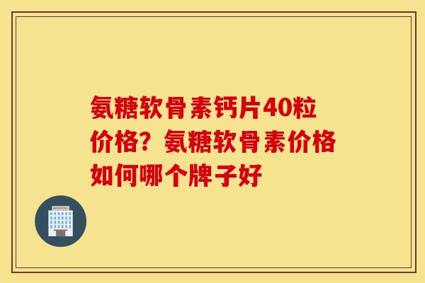 氨糖软骨素钙片40粒价格?氨糖软骨素价格如何哪个牌子好 氨糖软骨素钙片40粒价格?氨糖软骨素价格如何哪个牌子好