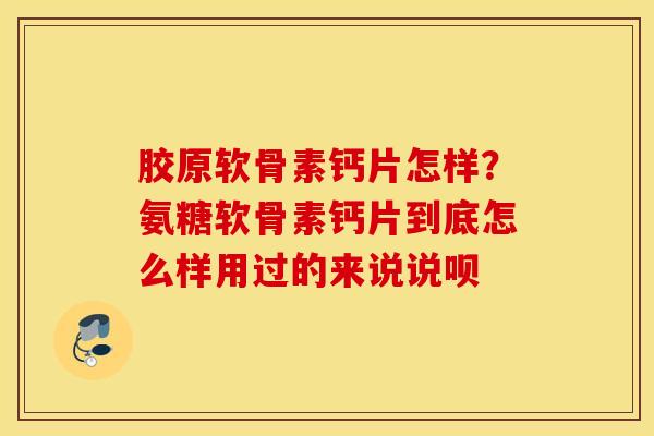胶原软骨素钙片怎样?氨糖软骨素钙片到底怎么样用过的来说说呗 胶原软骨素钙片怎样?氨糖软骨素钙片到底怎么样用过的来说说呗