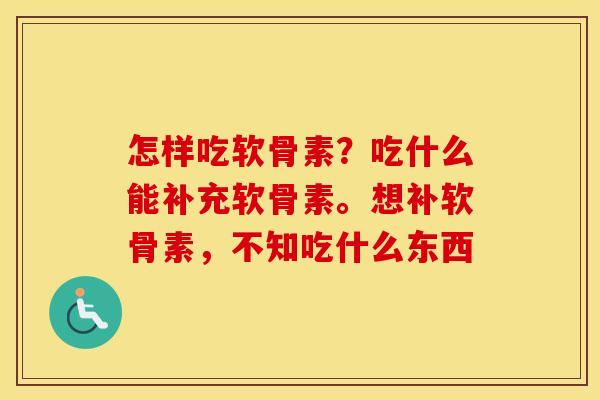 怎样吃软骨素?吃什么能补充软骨素。想补软骨素,不知吃什么东西 怎样吃软骨素?吃什么能补充软骨素。想补软骨素,不知吃什么东西