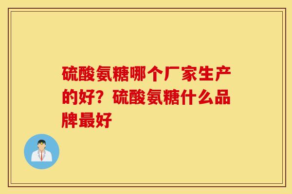 硫酸氨糖哪个厂家生产的好?硫酸氨糖什么品牌好 硫酸氨糖哪个厂家生产的好?硫酸氨糖什么品牌好