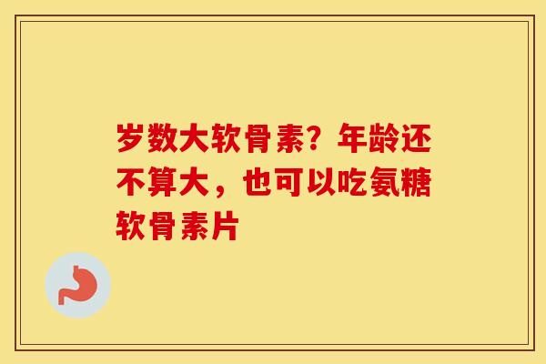 岁数大软骨素?年龄还不算大,也可以吃氨糖软骨素片 岁数大软骨素?年龄还不算大,也可以吃氨糖软骨素片