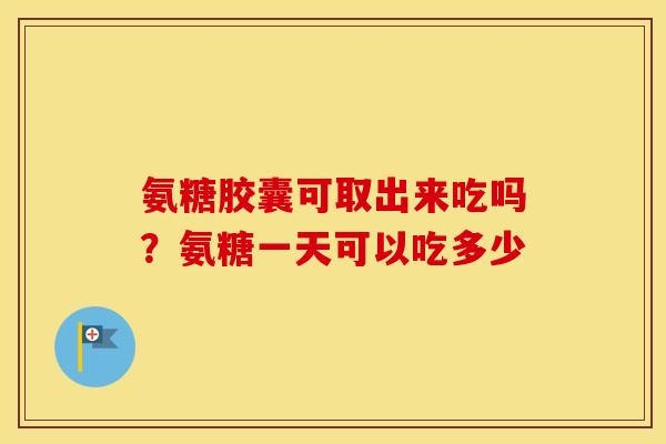 氨糖胶囊可取出来吃吗?氨糖一天可以吃多少 氨糖胶囊可取出来吃吗?氨糖一天可以吃多少