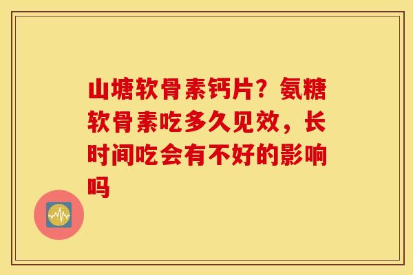 山塘软骨素钙片?氨糖软骨素吃多久见效,长时间吃会有不好的影响吗 山塘软骨素钙片?氨糖软骨素吃多久见效,长时间吃会有不好的影响吗