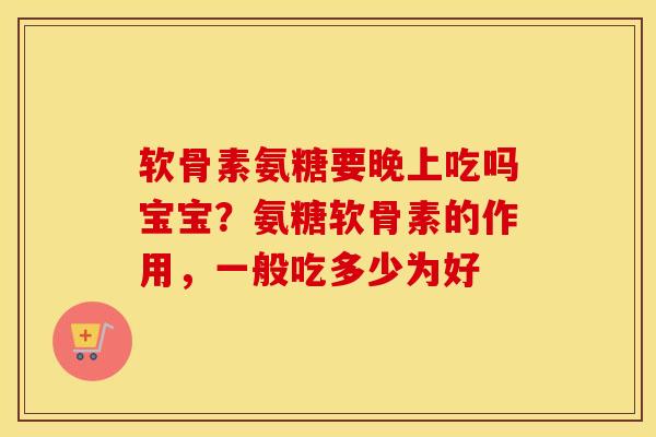 软骨素氨糖要晚上吃吗宝宝？氨糖软骨素的作用，一般吃多少为好