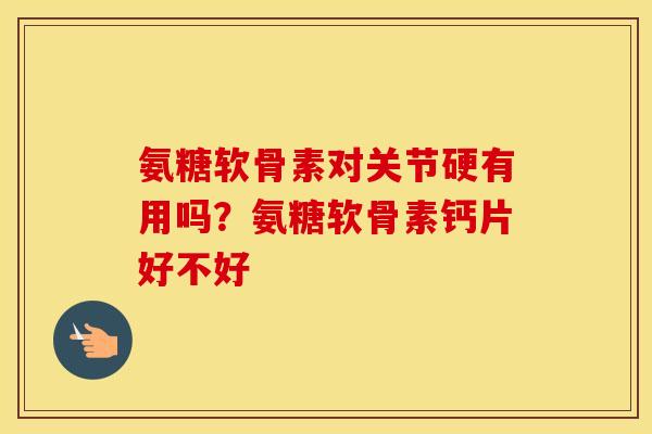 氨糖软骨素对关节硬有用吗？氨糖软骨素钙片好不好