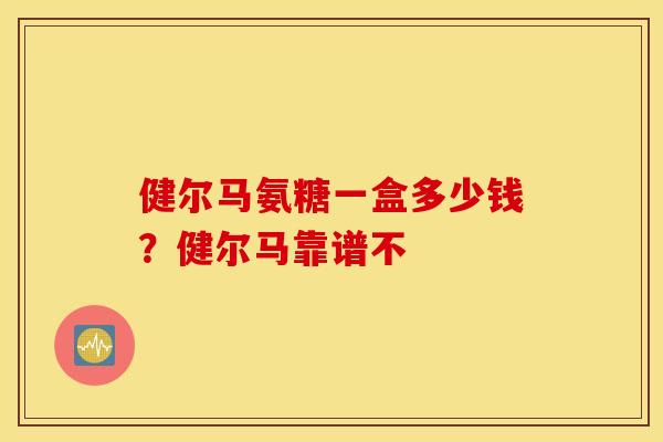 健尔马氨糖一盒多少钱?健尔马靠谱不 健尔马氨糖一盒多少钱?健尔马靠谱不