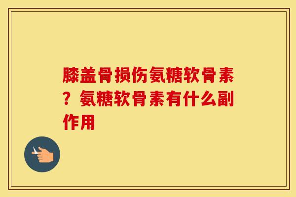 膝盖骨损伤氨糖软骨素?氨糖软骨素有什么副作用 膝盖骨损伤氨糖软骨素?氨糖软骨素有什么副作用