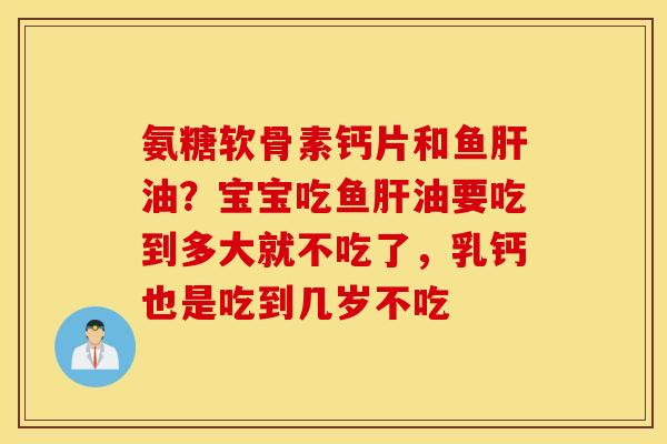 氨糖软骨素钙片和鱼油？宝宝吃鱼油要吃到多大就不吃了，乳钙也是吃到几岁不吃