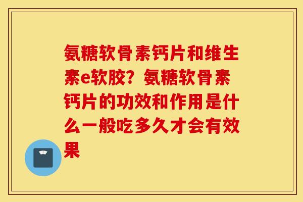 氨糖软骨素钙片和维生素e软胶?氨糖软骨素钙片的功效和作用是什么一般吃多久才会有效果 氨糖软骨素钙片和维生素e软胶?氨糖软骨素钙片的功效和作用是什么一般吃多久才会有效果