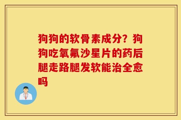狗狗的软骨素成分?狗狗吃氧氟沙星片的药后腿走路腿发软能全愈吗 狗狗的软骨素成分?狗狗吃氧氟沙星片的药后腿走路腿发软能全愈吗