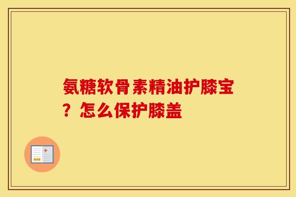 氨糖软骨素精油护膝宝?怎么保护膝盖 氨糖软骨素精油护膝宝?怎么保护膝盖