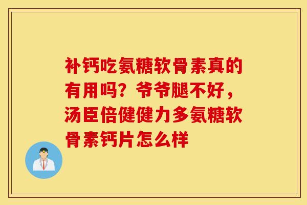 补钙吃氨糖软骨素真的有用吗?爷爷腿不好,汤臣倍健健力多氨糖软骨素钙片怎么样 补钙吃氨糖软骨素真的有用吗?爷爷腿不好,汤臣倍健健力多氨糖软骨素钙片怎么样