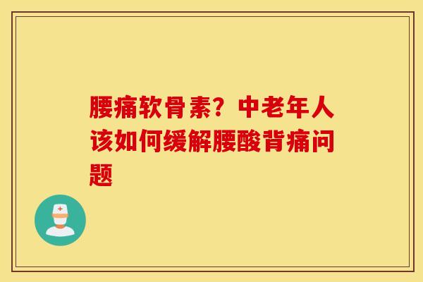 腰痛软骨素?中老年人该如何缓解腰酸背痛问题 腰痛软骨素?中老年人该如何缓解腰酸背痛问题