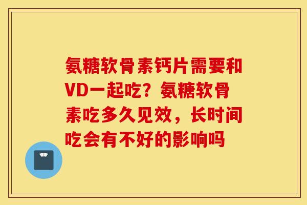 氨糖软骨素钙片需要和VD一起吃？氨糖软骨素吃多久见效，长时间吃会有不好的影响吗