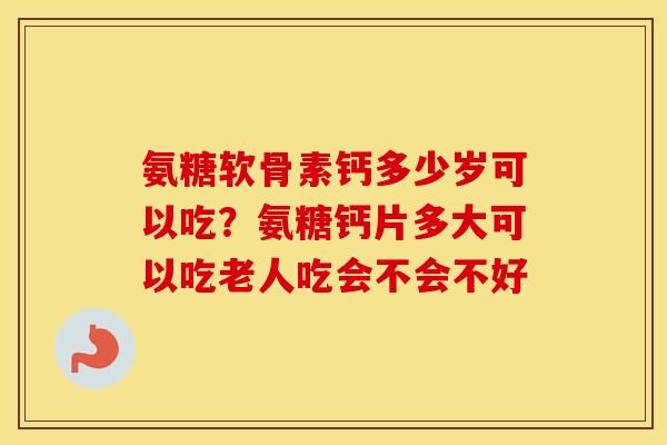 氨糖软骨素钙多少岁可以吃？氨糖钙片多大可以吃老人吃会不会不好