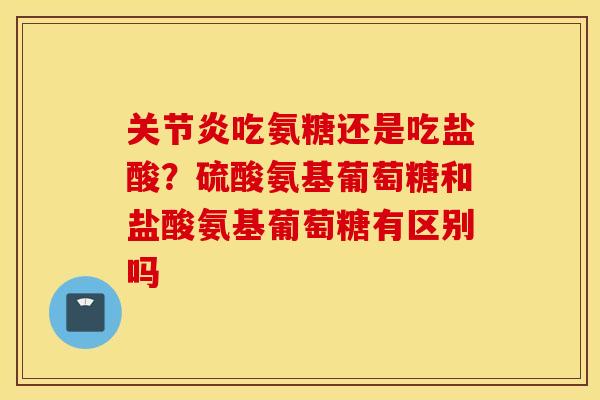 吃氨糖还是吃盐酸？硫酸氨基葡萄糖和盐酸氨基葡萄糖有区别吗