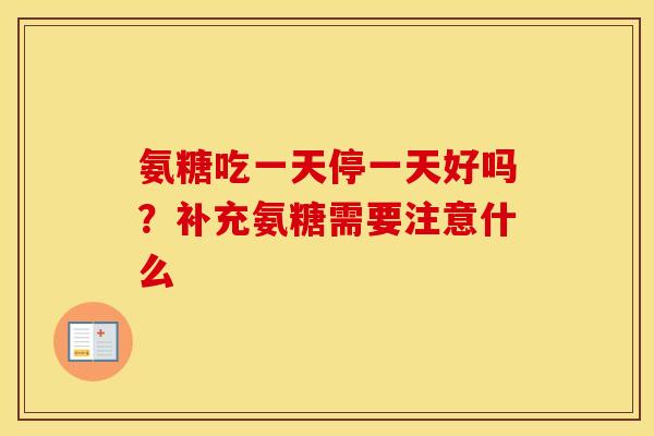 氨糖吃一天停一天好吗?补充氨糖需要注意什么 氨糖吃一天停一天好吗?补充氨糖需要注意什么