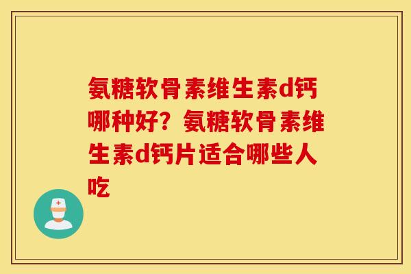 氨糖软骨素维生素d钙哪种好？氨糖软骨素维生素d钙片适合哪些人吃