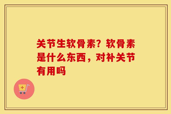 关节生软骨素?软骨素是什么东西,对补关节有用吗 关节生软骨素?软骨素是什么东西,对补关节有用吗
