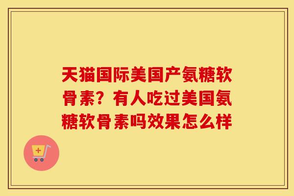 天猫国际美国产氨糖软骨素?有人吃过美国氨糖软骨素吗效果怎么样 天猫国际美国产氨糖软骨素?有人吃过美国氨糖软骨素吗效果怎么样